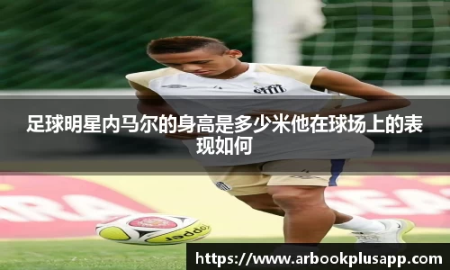 足球明星内马尔的身高是多少米他在球场上的表现如何