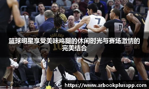 篮球明星享受美味鸡腿的休闲时光与赛场激情的完美结合
