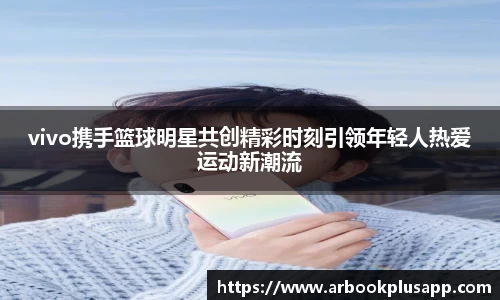 vivo携手篮球明星共创精彩时刻引领年轻人热爱运动新潮流